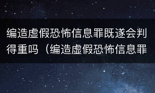 编造虚假恐怖信息罪既遂会判得重吗（编造虚假恐怖信息罪立案标准）