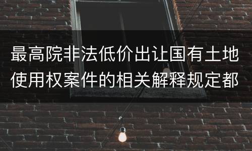 最高院非法低价出让国有土地使用权案件的相关解释规定都是什么