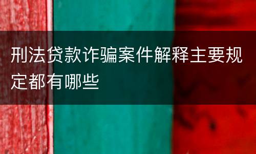 刑法贷款诈骗案件解释主要规定都有哪些