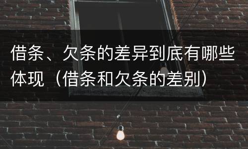 借条、欠条的差异到底有哪些体现（借条和欠条的差别）
