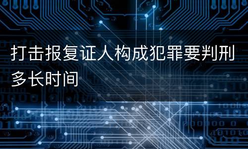 打击报复证人构成犯罪要判刑多长时间