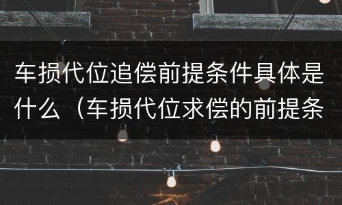 车损代位追偿前提条件具体是什么（车损代位求偿的前提条件）
