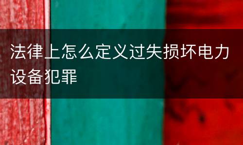 法律上怎么定义过失损坏电力设备犯罪