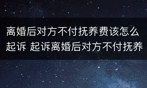 离婚后对方不付抚养费该怎么起诉 起诉离婚后对方不付抚养费怎么办