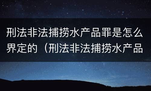 刑法非法捕捞水产品罪是怎么界定的（刑法非法捕捞水产品罪是怎么界定的呢）