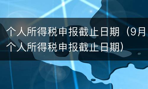 个人所得税申报截止日期（9月个人所得税申报截止日期）