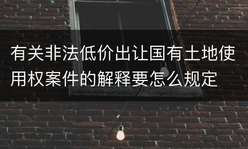 有关非法低价出让国有土地使用权案件的解释要怎么规定