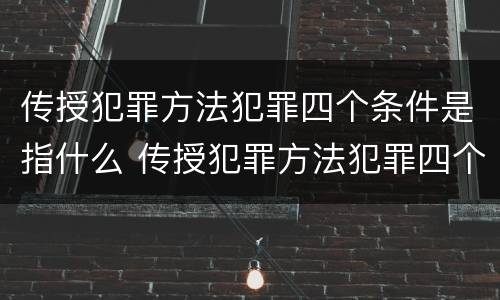 传授犯罪方法犯罪四个条件是指什么 传授犯罪方法犯罪四个条件是指什么内容