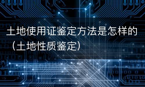 土地使用证鉴定方法是怎样的（土地性质鉴定）
