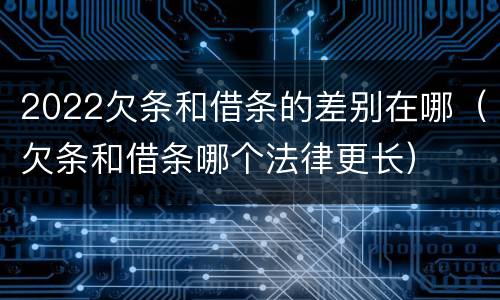 2022欠条和借条的差别在哪（欠条和借条哪个法律更长）
