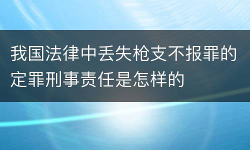 我国法律中丢失枪支不报罪的定罪刑事责任是怎样的