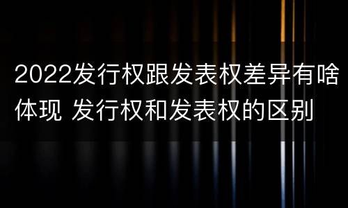 2022发行权跟发表权差异有啥体现 发行权和发表权的区别