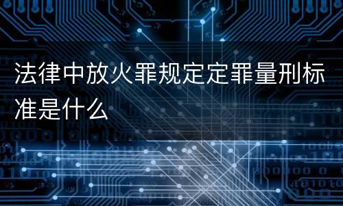 法律中放火罪规定定罪量刑标准是什么