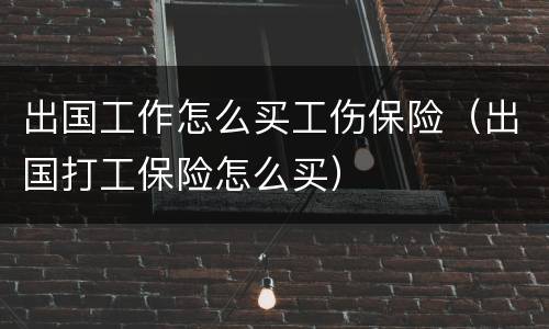 出国工作怎么买工伤保险（出国打工保险怎么买）