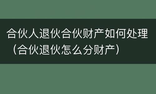 合伙人退伙合伙财产如何处理（合伙退伙怎么分财产）
