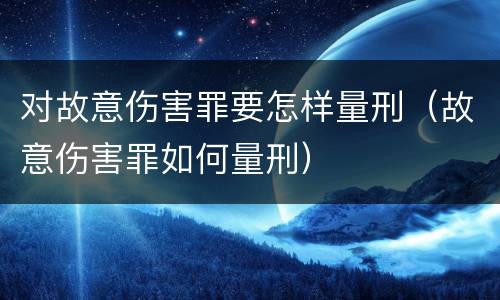 对故意伤害罪要怎样量刑（故意伤害罪如何量刑）