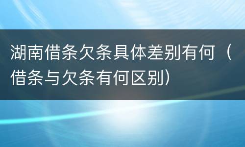 湖南借条欠条具体差别有何（借条与欠条有何区别）