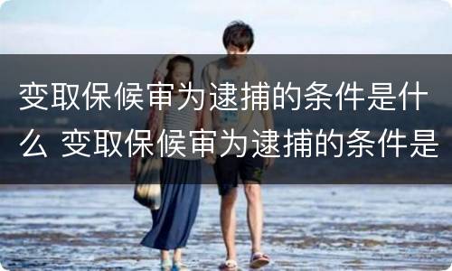 变取保候审为逮捕的条件是什么 变取保候审为逮捕的条件是什么呢