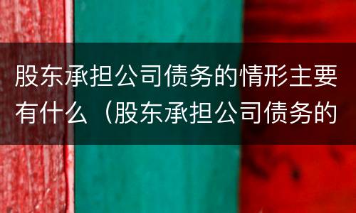 股东承担公司债务的情形主要有什么（股东承担公司债务的情形主要有什么特征）