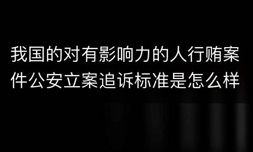 我国的对有影响力的人行贿案件公安立案追诉标准是怎么样规定
