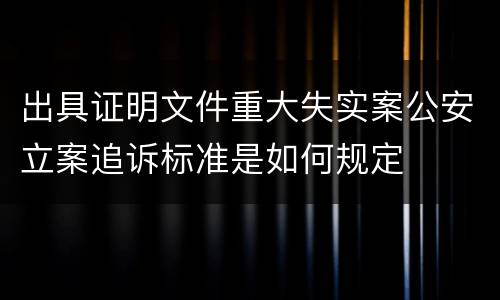 出具证明文件重大失实案公安立案追诉标准是如何规定