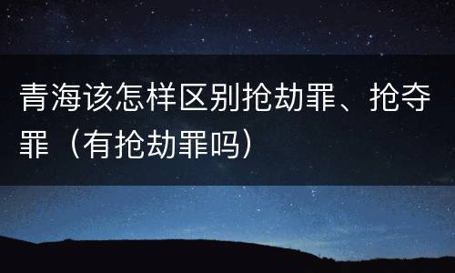 青海该怎样区别抢劫罪、抢夺罪（有抢劫罪吗）