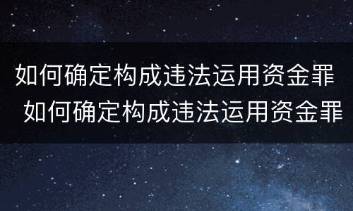 如何确定构成违法运用资金罪 如何确定构成违法运用资金罪