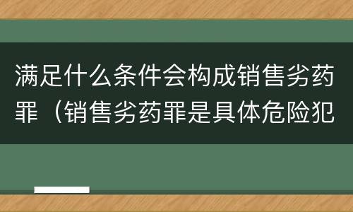 满足什么条件会构成销售劣药罪（销售劣药罪是具体危险犯吗）
