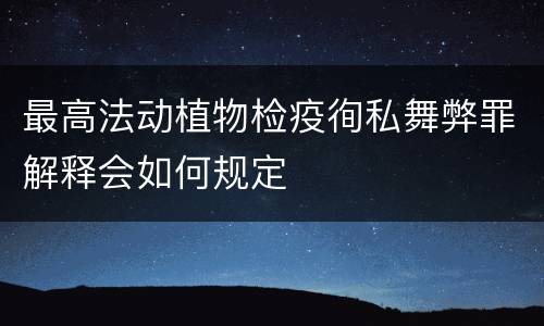 最高法动植物检疫徇私舞弊罪解释会如何规定