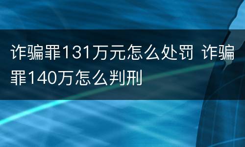 诈骗罪131万元怎么处罚 诈骗罪140万怎么判刑
