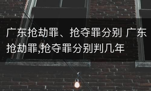 广东抢劫罪、抢夺罪分别 广东抢劫罪,抢夺罪分别判几年
