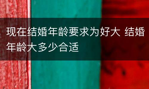 现在结婚年龄要求为好大 结婚年龄大多少合适