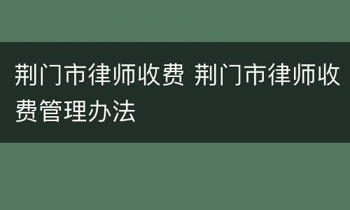 荆门市律师收费 荆门市律师收费管理办法
