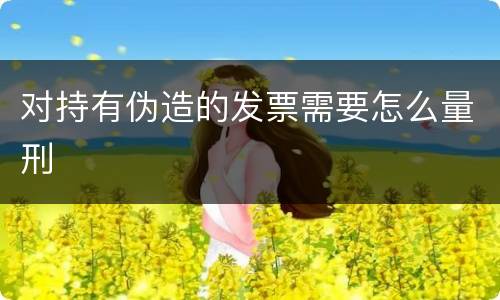 对持有伪造的发票需要怎么量刑