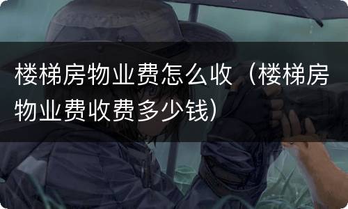 楼梯房物业费怎么收（楼梯房物业费收费多少钱）