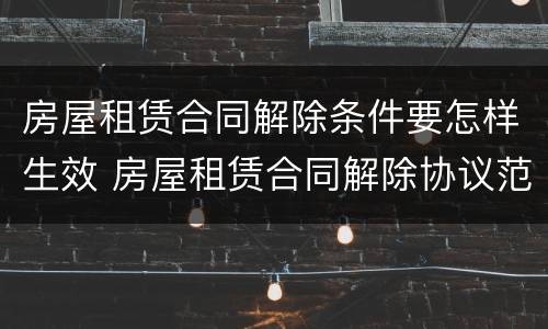 房屋租赁合同解除条件要怎样生效 房屋租赁合同解除协议范本