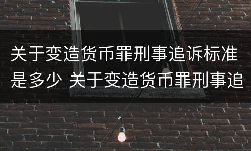 关于变造货币罪刑事追诉标准是多少 关于变造货币罪刑事追诉标准是多少年