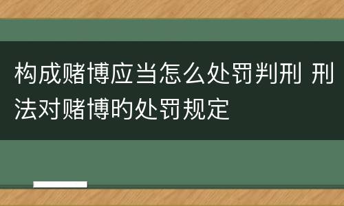 构成赌博应当怎么处罚判刑 刑法对赌博旳处罚规定