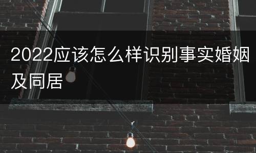 2022应该怎么样识别事实婚姻及同居