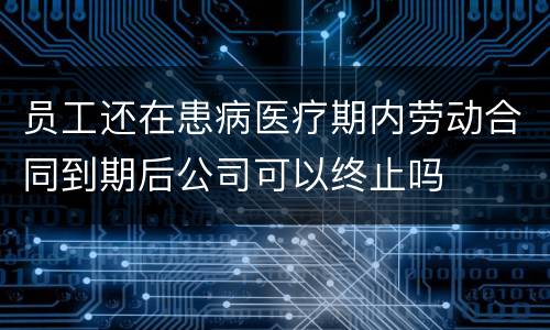 员工还在患病医疗期内劳动合同到期后公司可以终止吗