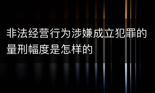 非法经营行为涉嫌成立犯罪的量刑幅度是怎样的