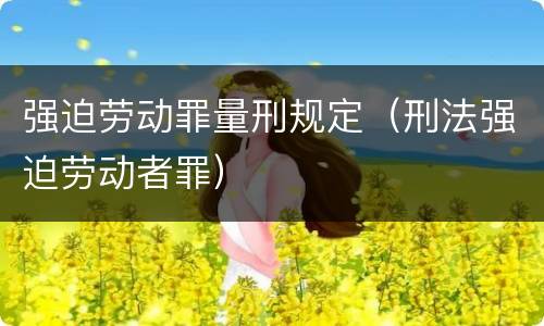 强迫劳动罪量刑规定（刑法强迫劳动者罪）