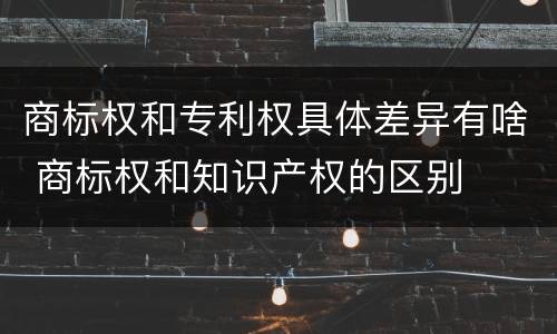 商标权和专利权具体差异有啥 商标权和知识产权的区别