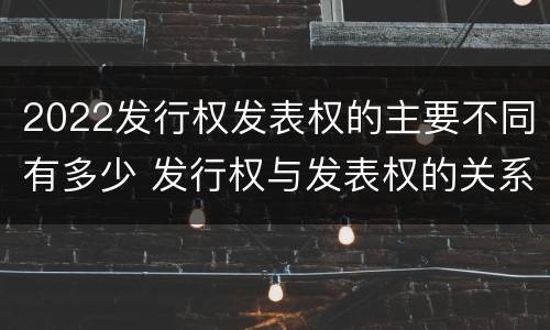 2022发行权发表权的主要不同有多少 发行权与发表权的关系