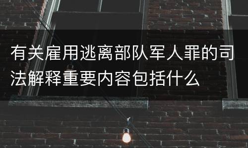 有关雇用逃离部队军人罪的司法解释重要内容包括什么