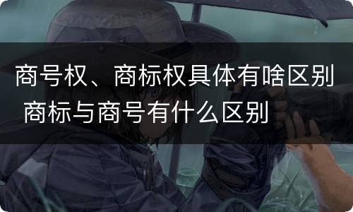 商号权、商标权具体有啥区别 商标与商号有什么区别