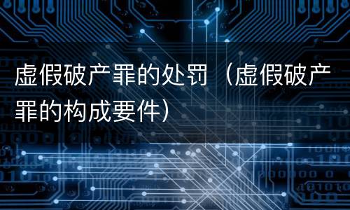虚假破产罪的处罚（虚假破产罪的构成要件）