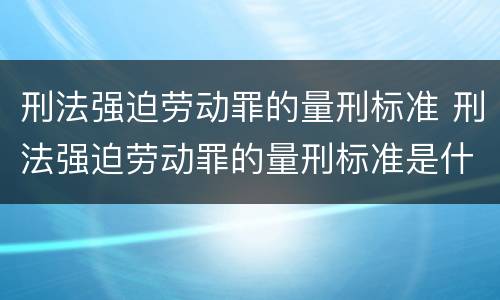 刑法强迫劳动罪的量刑标准 刑法强迫劳动罪的量刑标准是什么