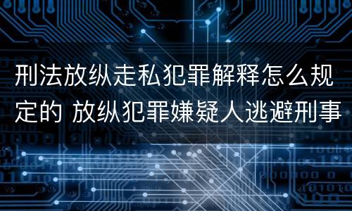 刑法放纵走私犯罪解释怎么规定的 放纵犯罪嫌疑人逃避刑事责任