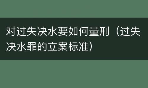 对过失决水要如何量刑（过失决水罪的立案标准）